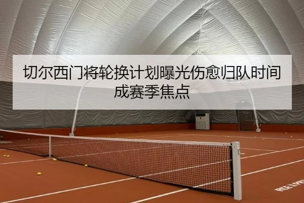 切尔西门将轮换计划曝光伤愈归队时间成赛季焦点