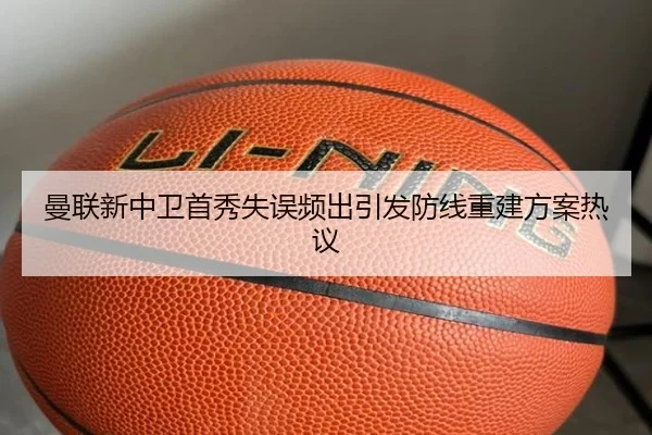 曼联新中卫首秀失误频出引发防线重建方案热议