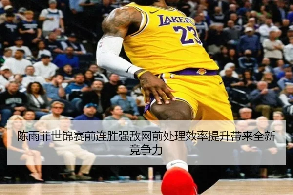 陈雨菲世锦赛前连胜强敌网前处理效率提升带来全新竞争力