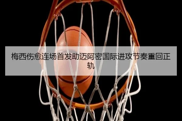 梅西伤愈连场首发助迈阿密国际进攻节奏重回正轨
