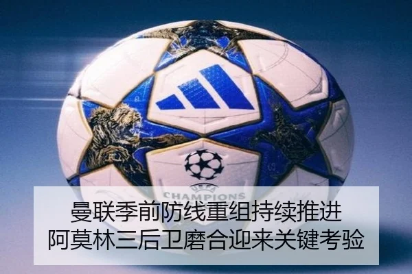 曼联季前防线重组持续推进 阿莫林三后卫磨合迎来关键考验