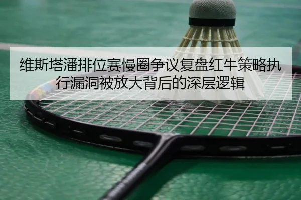 维斯塔潘排位赛慢圈争议复盘红牛策略执行漏洞被放大背后的深层逻辑
