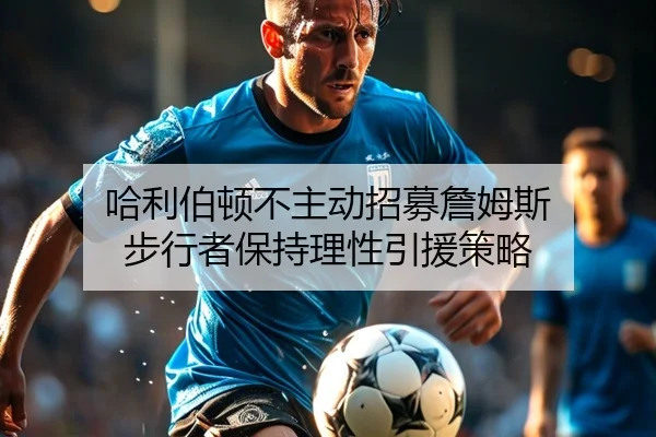 哈利伯顿不主动招募詹姆斯 步行者保持理性引援策略