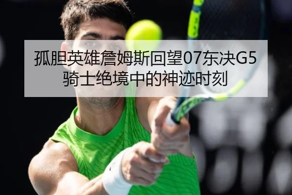孤胆英雄詹姆斯回望07东决G5骑士绝境中的神迹时刻